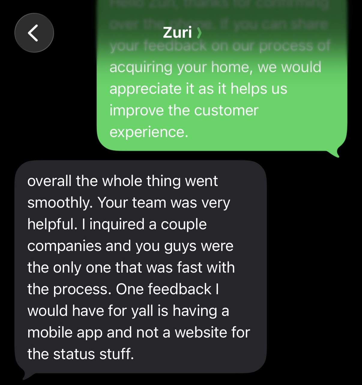 Original text message from Zuri: overall the whole thing went smoothly. Your team was very helpful. I inquired a couple companies and you guys were the only one that was fast with the process. One feedback I would have for yall is having a mobile app and not a website for the status stuff.